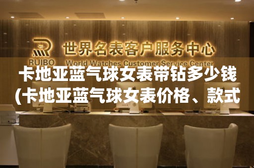 卡地亞藍(lán)氣球女表帶鉆多少錢(卡地亞藍(lán)氣球女表價(jià)格、款式、材質(zhì)一網(wǎng)打盡)。
