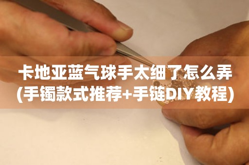 卡地亞藍(lán)氣球手太細(xì)了怎么弄(手鐲款式推薦+手鏈DIY教程)