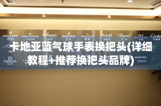 卡地亞藍(lán)氣球手表?yè)Q把頭(詳細(xì)教程+推薦換把頭品牌)