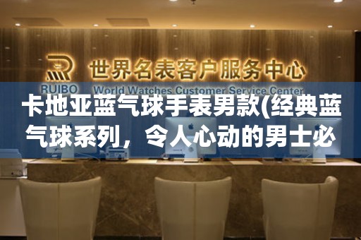 卡地亞藍(lán)氣球手表男款(經(jīng)典藍(lán)氣球系列，令人心動(dòng)的男士必備)
