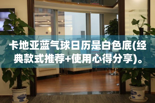 卡地亞藍(lán)氣球日歷是白色底(經(jīng)典款式推薦+使用心得分享)。