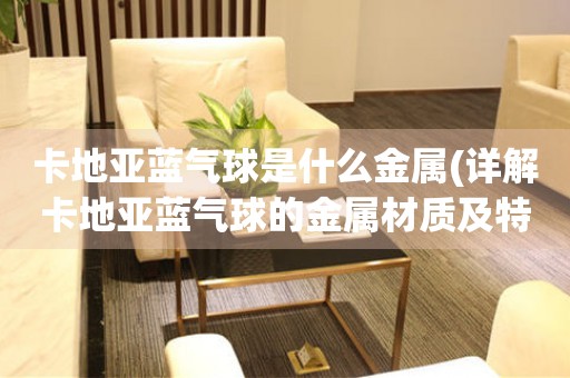 卡地亞藍(lán)氣球是什么金屬(詳解卡地亞藍(lán)氣球的金屬材質(zhì)及特點(diǎn))。