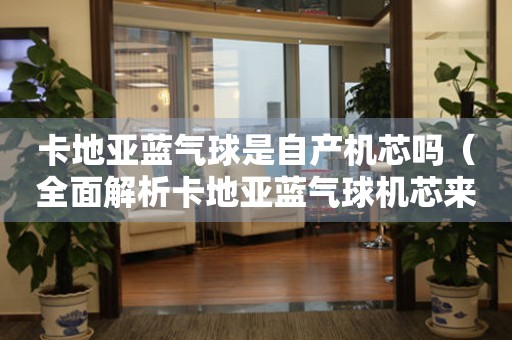 卡地亞藍(lán)氣球是自產(chǎn)機(jī)芯嗎（全面解析卡地亞藍(lán)氣球機(jī)芯來(lái)源及品質(zhì)）