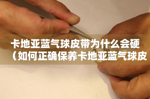 卡地亞藍(lán)氣球皮帶為什么會(huì)硬（如何正確保養(yǎng)卡地亞藍(lán)氣球皮帶）。
