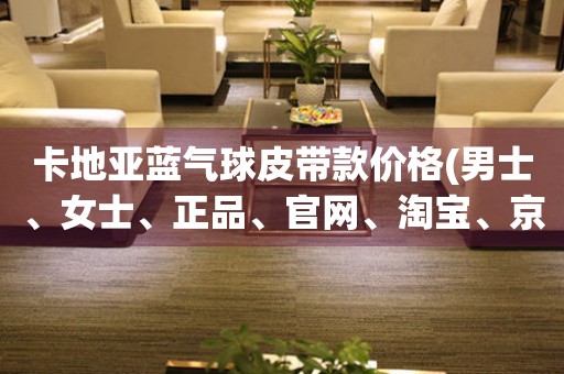 卡地亞藍(lán)氣球皮帶款價(jià)格(男士、女士、正品、官網(wǎng)、淘寶、京東、購(gòu)買(mǎi)指南)