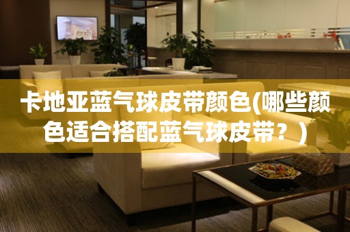 卡地亞藍(lán)氣球皮帶顏色(哪些顏色適合搭配藍(lán)氣球皮帶？)