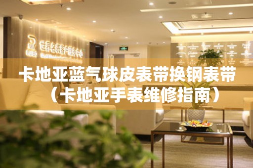 卡地亞藍(lán)氣球皮表帶換鋼表帶（卡地亞手表維修指南）