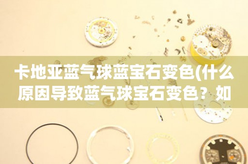 卡地亞藍(lán)氣球藍(lán)寶石變色(什么原因?qū)е滤{(lán)氣球?qū)毷兩?？如何保養(yǎng)？)