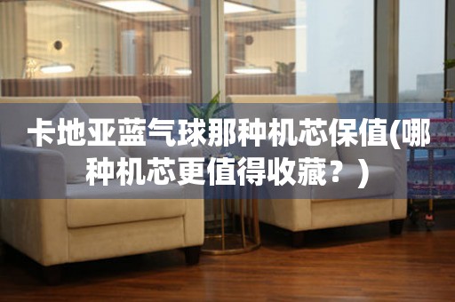 卡地亞藍(lán)氣球那種機(jī)芯保值(哪種機(jī)芯更值得收藏？)