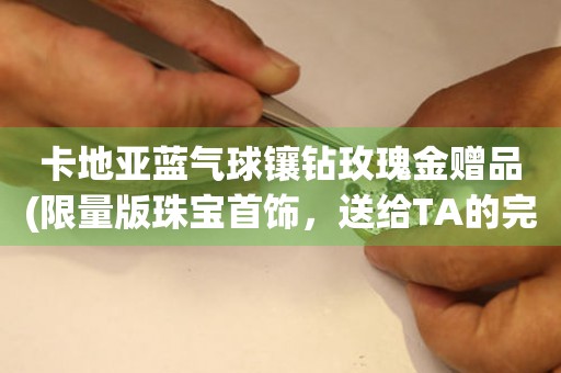 卡地亞藍(lán)氣球鑲鉆玫瑰金贈品(限量版珠寶首飾，送給TA的完美禮物)。