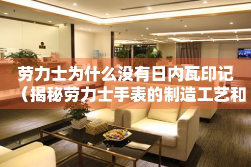 勞力士為什么沒有日內(nèi)瓦印記（揭秘勞力士手表的制造工藝和質(zhì)量控制）