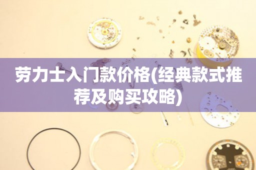 勞力士入門款價格(經(jīng)典款式推薦及購買攻略)