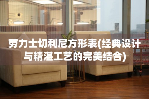 勞力士切利尼方形表(經(jīng)典設(shè)計與精湛工藝的完美結(jié)合)