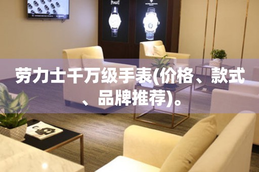 勞力士千萬級手表(價(jià)格、款式、品牌推薦)。