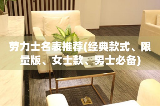 勞力士名表推薦(經(jīng)典款式、限量版、女士款、男士必備)