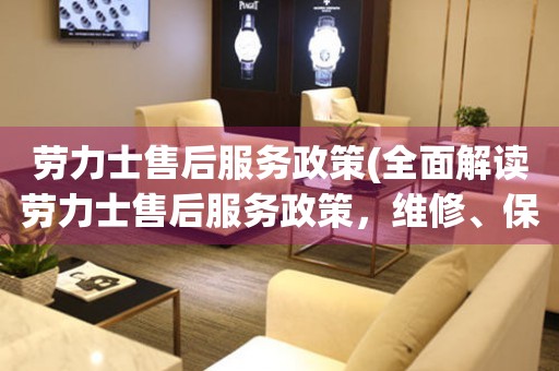 勞力士售后服務(wù)政策(全面解讀勞力士售后服務(wù)政策，維修、保養(yǎng)、保修全知道！)