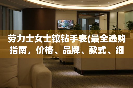 勞力士女士鑲鉆手表(最全選購指南，價(jià)格、品牌、款式、細(xì)節(jié)一應(yīng)俱全)。