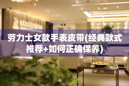 勞力士女款手表皮帶(經(jīng)典款式推薦+如何正確保養(yǎng))