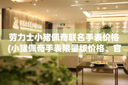 勞力士小豬佩奇聯(lián)名手表價(jià)格(小豬佩奇手表限量版價(jià)格、官網(wǎng)購買攻略)