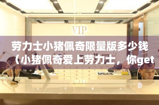 勞力士小豬佩奇限量版多少錢（小豬佩奇愛上勞力士，你get到它的價(jià)格了嗎？）