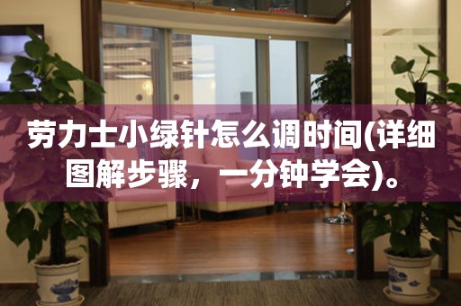 勞力士小綠針怎么調(diào)時(shí)間(詳細(xì)圖解步驟，一分鐘學(xué)會(huì))。