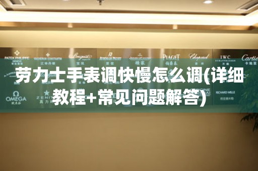 勞力士手表調(diào)快慢怎么調(diào)(詳細教程+常見問題解答)