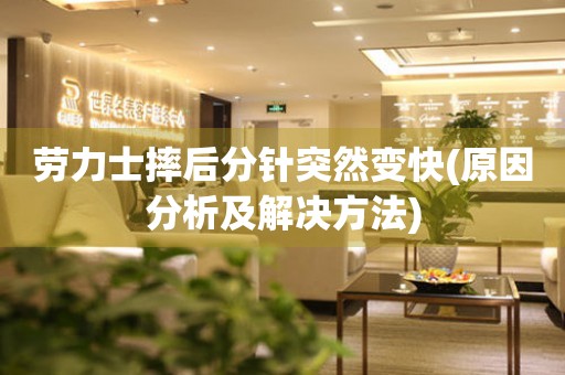 勞力士摔后分針突然變快(原因分析及解決方法)