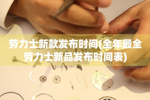 勞力士新款發(fā)布時間(全年最全勞力士新品發(fā)布時間表)