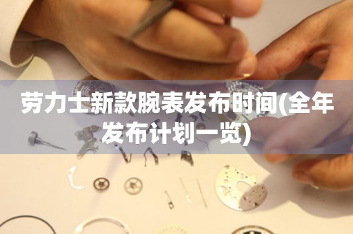 勞力士新款腕表發(fā)布時間(全年發(fā)布計劃一覽)