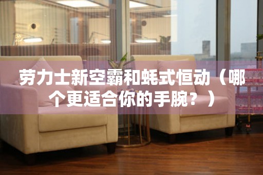 勞力士新空霸和蠔式恒動（哪個更適合你的手腕？）