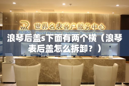 浪琴后蓋s下面有兩個(gè)橫（浪琴表后蓋怎么拆卸？）