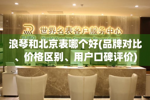 浪琴和北京表哪個(gè)好(品牌對(duì)比、價(jià)格區(qū)別、用戶口碑評(píng)價(jià))
