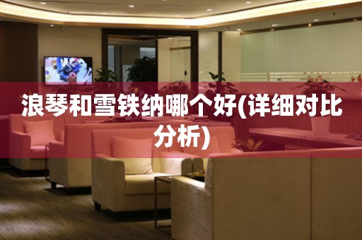 浪琴和雪鐵納哪個(gè)好(詳細(xì)對(duì)比分析)