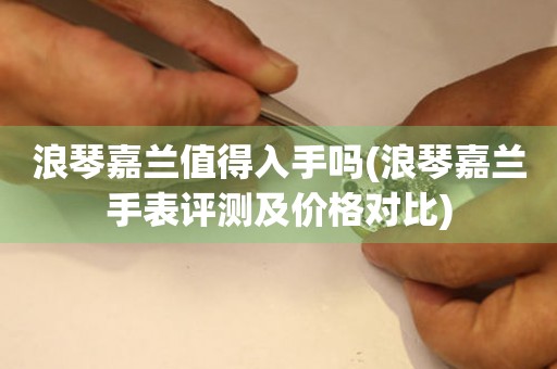 浪琴嘉蘭值得入手嗎(浪琴嘉蘭手表評(píng)測(cè)及價(jià)格對(duì)比)