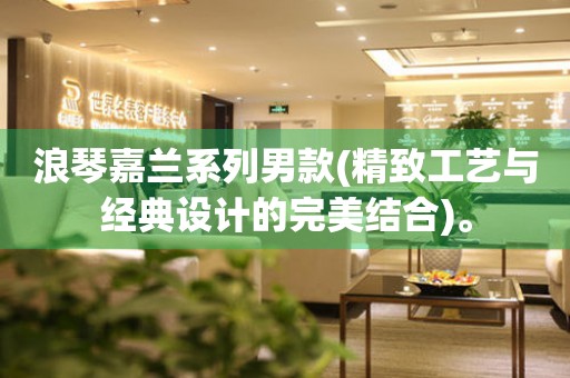 浪琴嘉蘭系列男款(精致工藝與經(jīng)典設(shè)計(jì)的完美結(jié)合)。