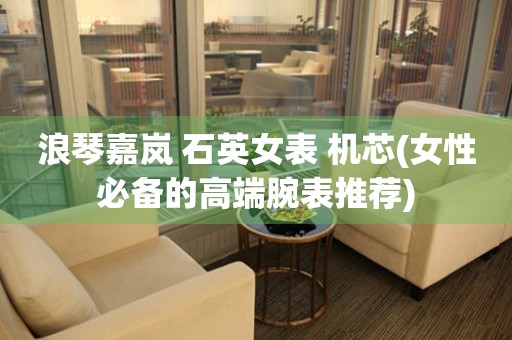 浪琴嘉嵐 石英女表 機(jī)芯(女性必備的高端腕表推薦)