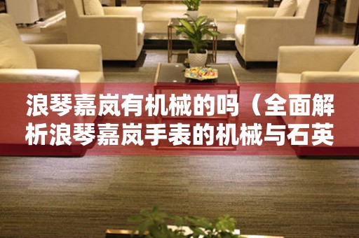 浪琴嘉嵐有機(jī)械的嗎（全面解析浪琴嘉嵐手表的機(jī)械與石英區(qū)別）