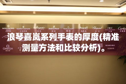 浪琴嘉嵐系列手表的厚度(精準(zhǔn)測(cè)量方法和比較分析)。