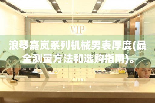 浪琴嘉嵐系列機(jī)械男表厚度(最全測(cè)量方法和選購(gòu)指南)。