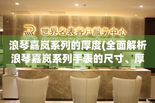 浪琴嘉嵐系列的厚度(全面解析浪琴嘉嵐系列手表的尺寸、厚度及設(shè)計(jì)特點(diǎn))。