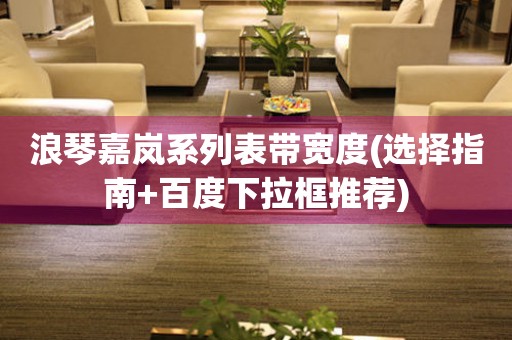 浪琴嘉嵐系列表帶寬度(選擇指南+百度下拉框推薦)