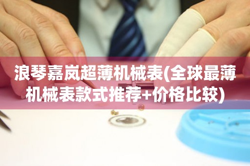 浪琴嘉嵐超薄機(jī)械表(全球最薄機(jī)械表款式推薦+價(jià)格比較)
