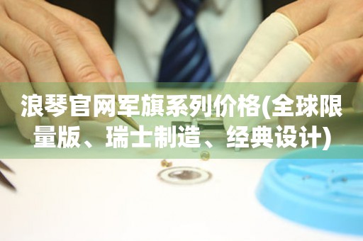 浪琴官網(wǎng)軍旗系列價(jià)格(全球限量版、瑞士制造、經(jīng)典設(shè)計(jì))
