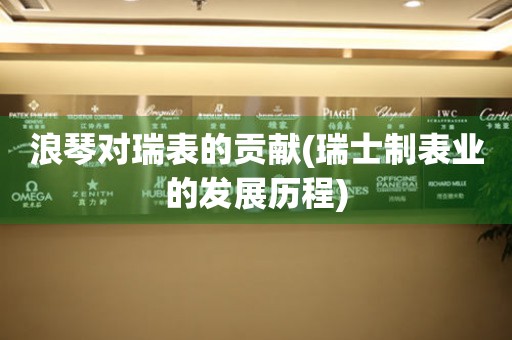 浪琴對(duì)瑞表的貢獻(xiàn)(瑞士制表業(yè)的發(fā)展歷程)