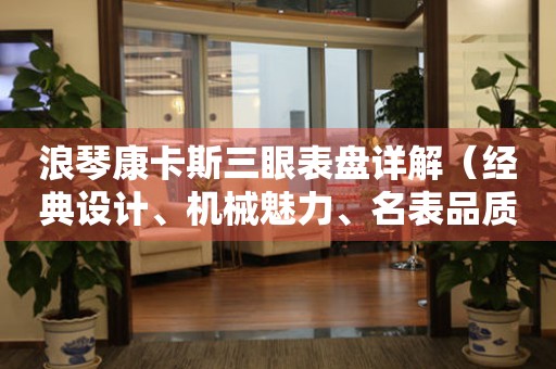 浪琴康卡斯三眼表盤詳解（經(jīng)典設(shè)計(jì)、機(jī)械魅力、名表品質(zhì)）