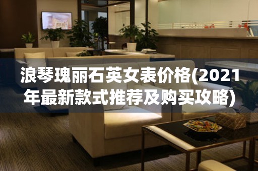浪琴瑰麗石英女表價(jià)格(2021年最新款式推薦及購買攻略)