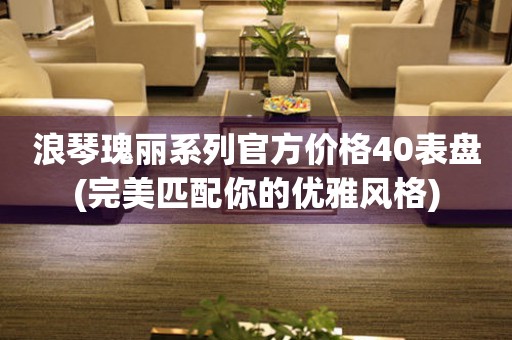 浪琴瑰麗系列官方價(jià)格40表盤(完美匹配你的優(yōu)雅風(fēng)格)