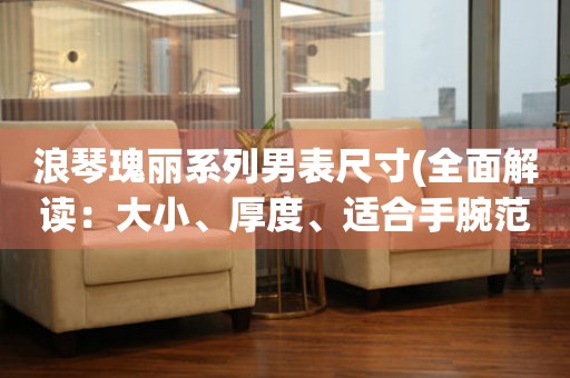 浪琴瑰麗系列男表尺寸(全面解讀：大小、厚度、適合手腕范圍)