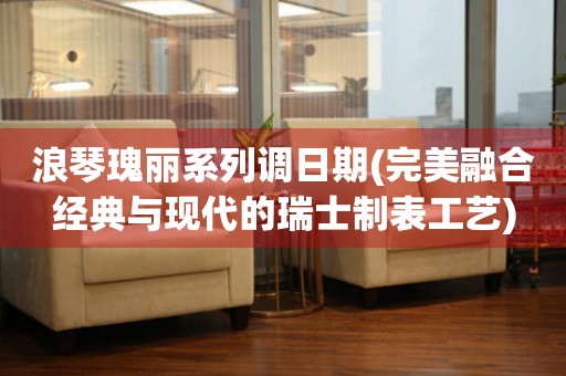 浪琴瑰麗系列調(diào)日期(完美融合經(jīng)典與現(xiàn)代的瑞士制表工藝)