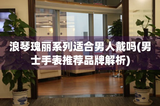 浪琴瑰麗系列適合男人戴嗎(男士手表推薦品牌解析)